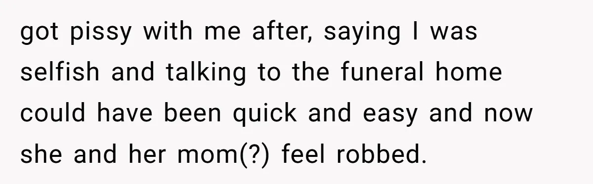got pissy with me after, saying I was selfish and talking to the funeral home could have been quick and easy and now she and her mom(?) feel robbed.