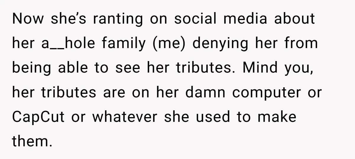 Now she’s ranting on social media about her a__hole family (me) denying her from being able to see her tributes. Mind you, her tributes are on her damn computer or...