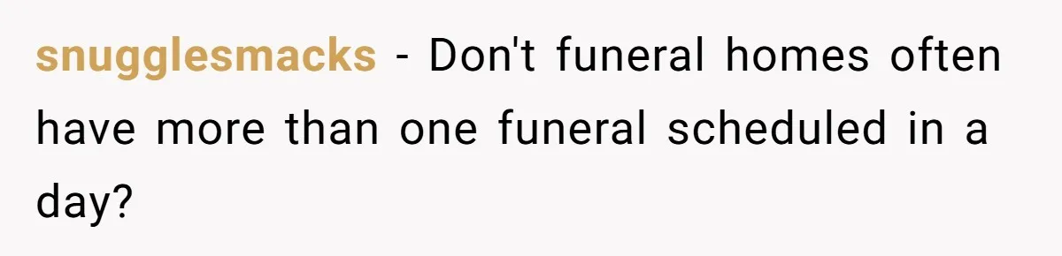snugglesmacks − Don't funeral homes often have more than one funeral scheduled in a day?