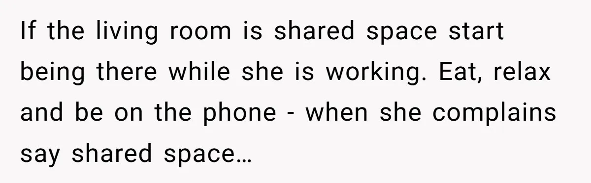 If the living room is shared space start being there while she is working. Eat, relax and be on the phone - when she complains say shared space…