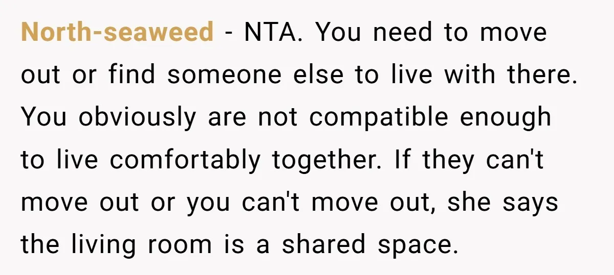 North-seaweed − NTA. You need to move out or find someone else to live with there. You obviously are not compatible enough to live comfortably together. If they can't move...