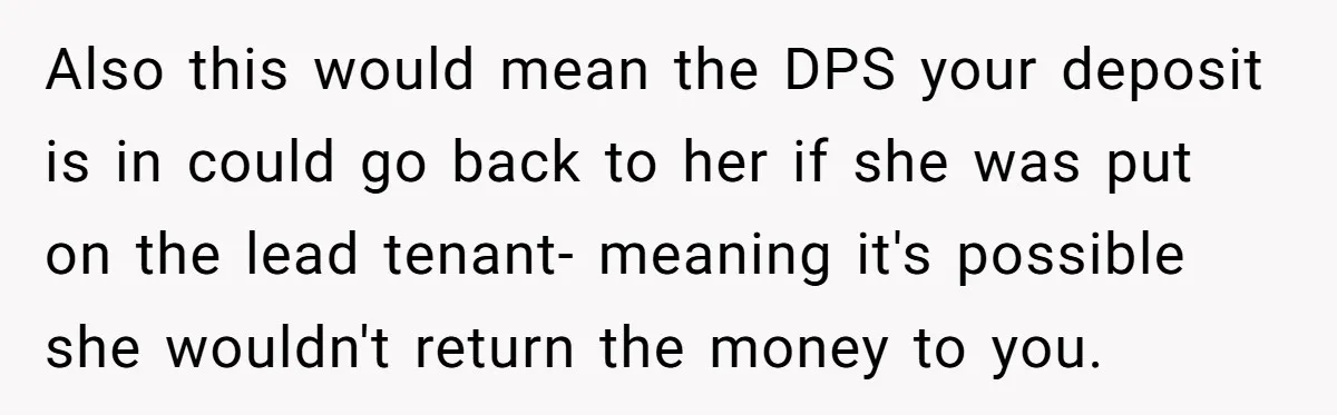 Also this would mean the DPS your deposit is in could go back to her if she was put on the lead tenant- meaning it's possible she wouldn't return the...