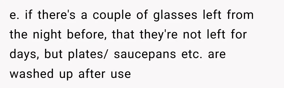 e. if there's a couple of glasses left from the night before, that they're not left for days, but plates/ saucepans etc. are washed up after use