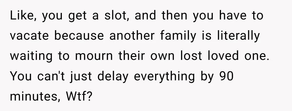Like, you get a slot, and then you have to vacate because another family is literally waiting to mourn their own lost loved one. You can't just delay everything by...