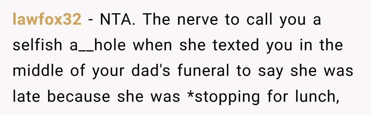 lawfox32 − NTA. The nerve to call you a selfish a__hole when she texted you in the middle of your dad's funeral to say she was late because she was...