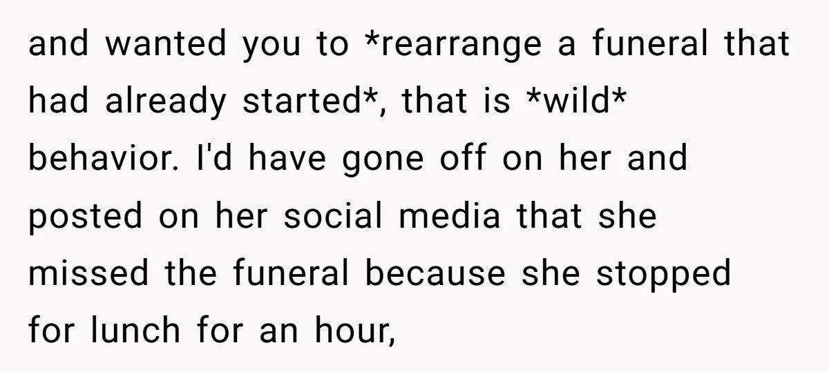 and wanted you to *rearrange a funeral that had already started*, that is *wild* behavior. I'd have gone off on her and posted on her social media that she missed...