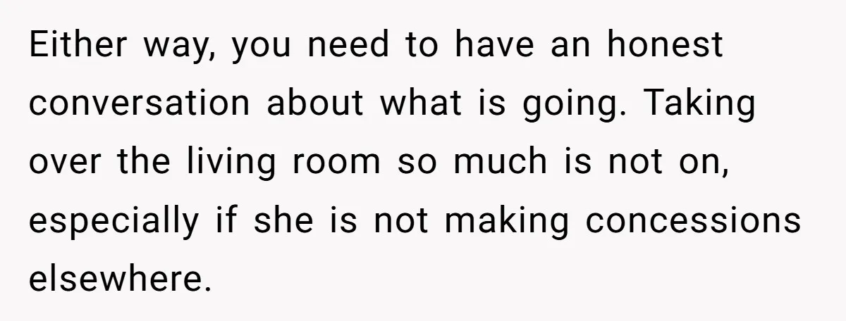 Either way, you need to have an honest conversation about what is going. Taking over the living room so much is not on, especially if she is not making concessions...