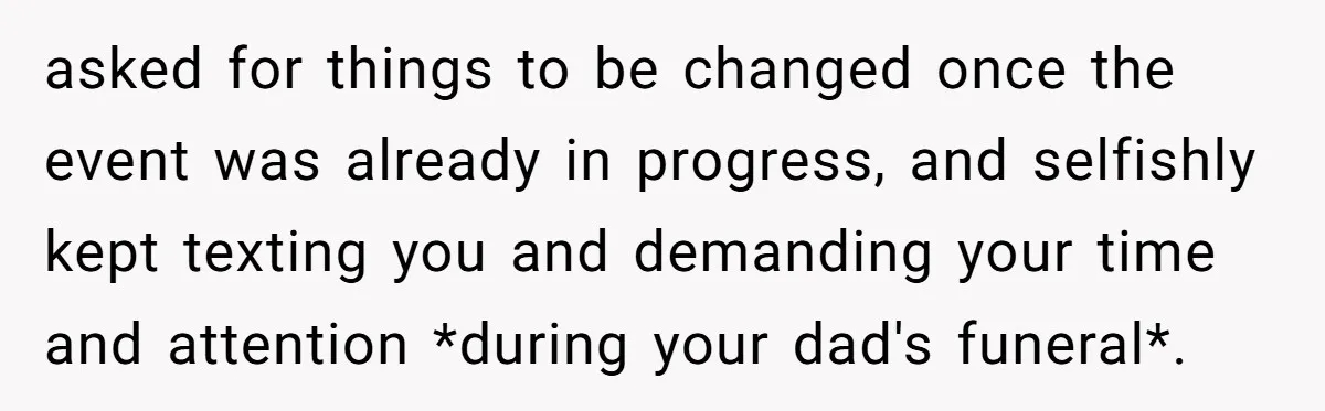 asked for things to be changed once the event was already in progress, and selfishly kept texting you and demanding your time and attention *during your dad's funeral*.