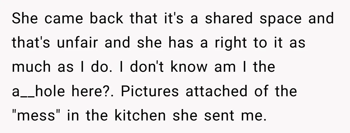 She came back that it's a shared space and that's unfair and she has a right to it as much as I do. I don't know am I the a__hole...