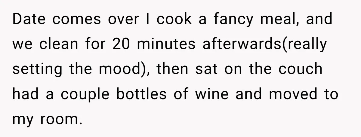 Date comes over I cook a fancy meal, and we clean for 20 minutes afterwards(really setting the mood), then sat on the couch had a couple bottles of wine and...