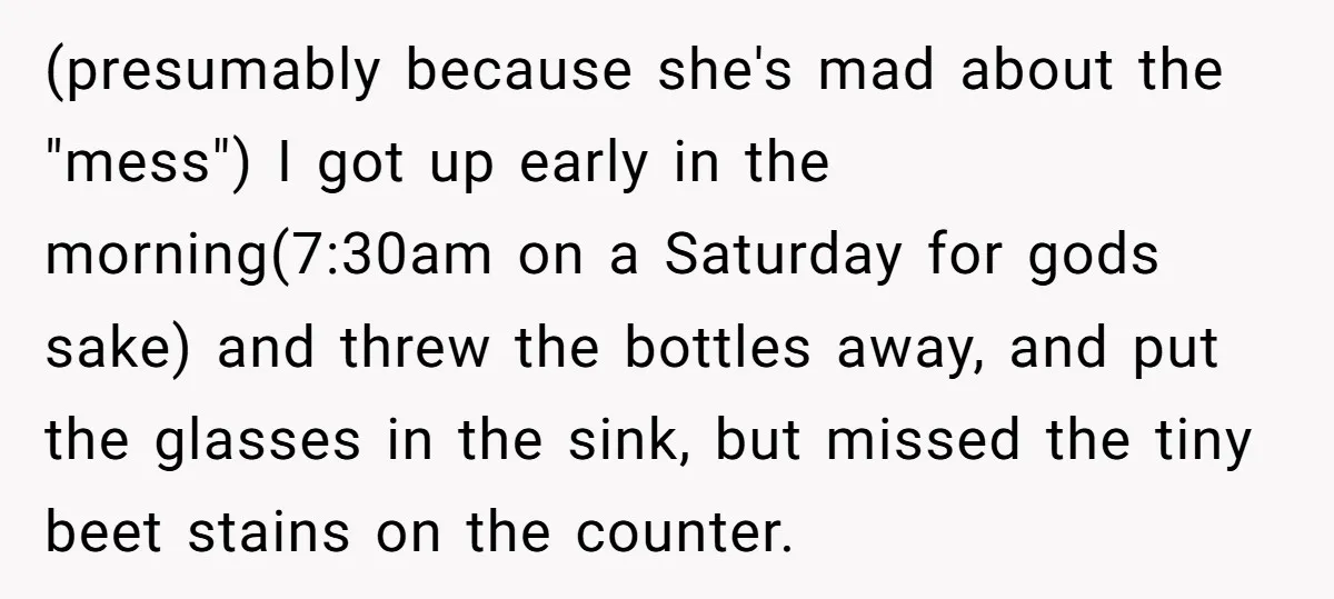 (presumably because she's mad about the "mess") I got up early in the morning(7:30am on a Saturday for gods sake) and threw the bottles away, and put the glasses in...