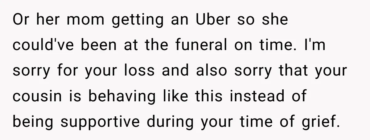 Or her mom getting an Uber so she could've been at the funeral on time. I'm sorry for your loss and also sorry that your cousin is behaving like this...