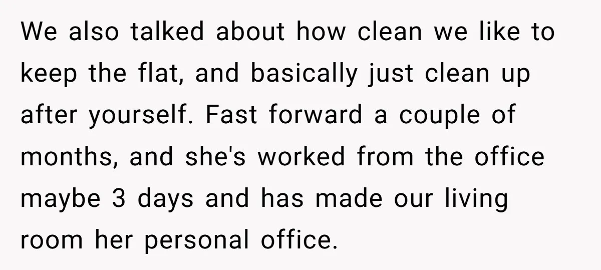 We also talked about how clean we like to keep the flat, and basically just clean up after yourself. Fast forward a couple of months, and she's worked from the...