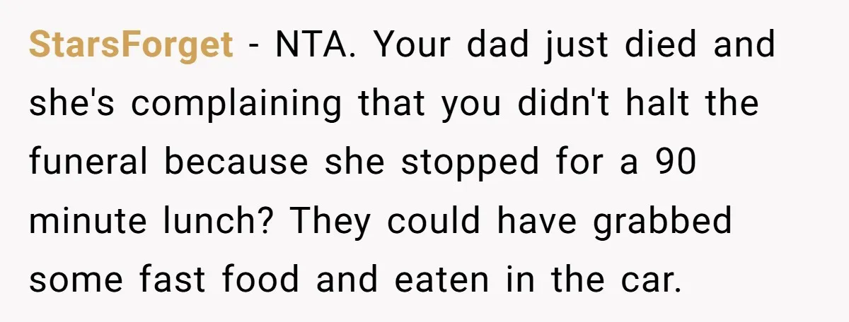 StarsForget − NTA. Your dad just died and she's complaining that you didn't halt the funeral because she stopped for a 90 minute lunch? They could have grabbed some fast...