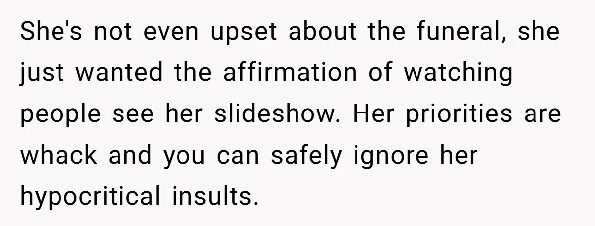 She's not even upset about the funeral, she just wanted the affirmation of watching people see her slideshow. Her priorities are whack and you can safely ignore her hypocritical insults.
