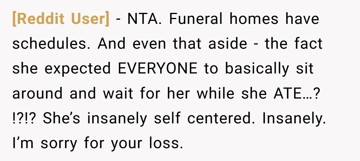 [Reddit User] − NTA. Funeral homes have schedules. And even that aside - the fact she expected EVERYONE to basically sit around and wait for her while she ATE…? !?!?...