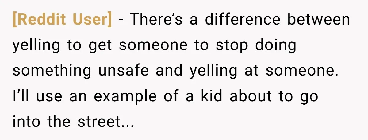 [Reddit User] − There’s a difference between yelling to get someone to stop doing something unsafe and yelling at someone. I’ll use an example of a kid about to go...