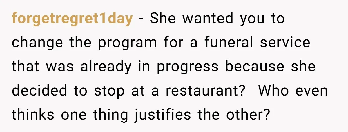 forgetregret1day − She wanted you to change the program for a funeral service that was already in progress because she decided to stop at a restaurant? Who even thinks one...