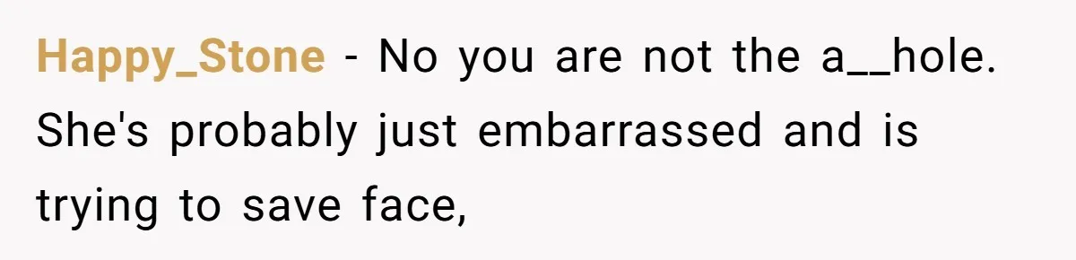 Happy_Stone − No you are not the a__hole. She's probably just embarrassed and is trying to save face,
