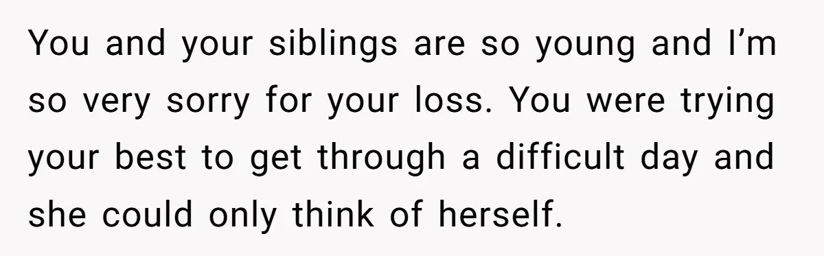 You and your siblings are so young and I’m so very sorry for your loss. You were trying your best to get through a difficult day and she could only...