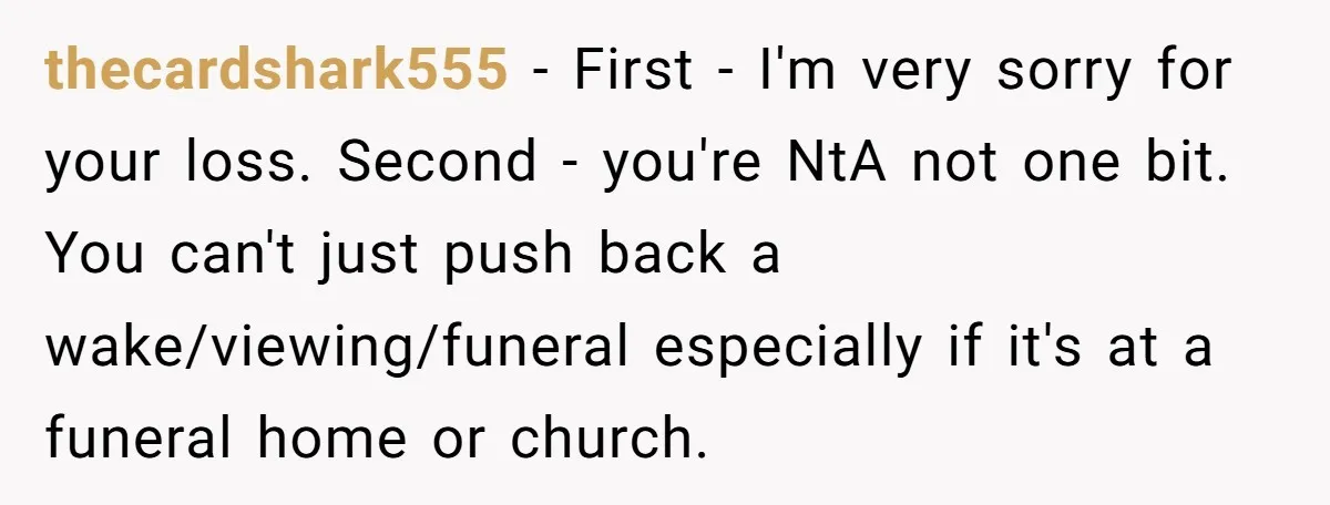 thecardshark555 − First - I'm very sorry for your loss. Second - you're NtA not one bit. You can't just push back a wake/viewing/funeral especially if it's at a funeral...
