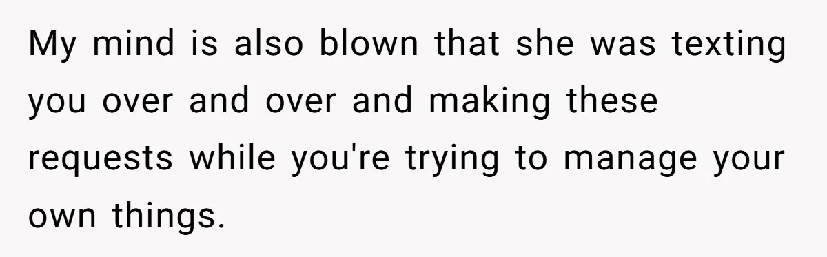 My mind is also blown that she was texting you over and over and making these requests while you're trying to manage your own things.