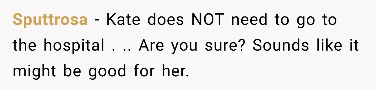 Sputtrosa − Kate does NOT need to go to the hospital . .. Are you sure? Sounds like it might be good for her.