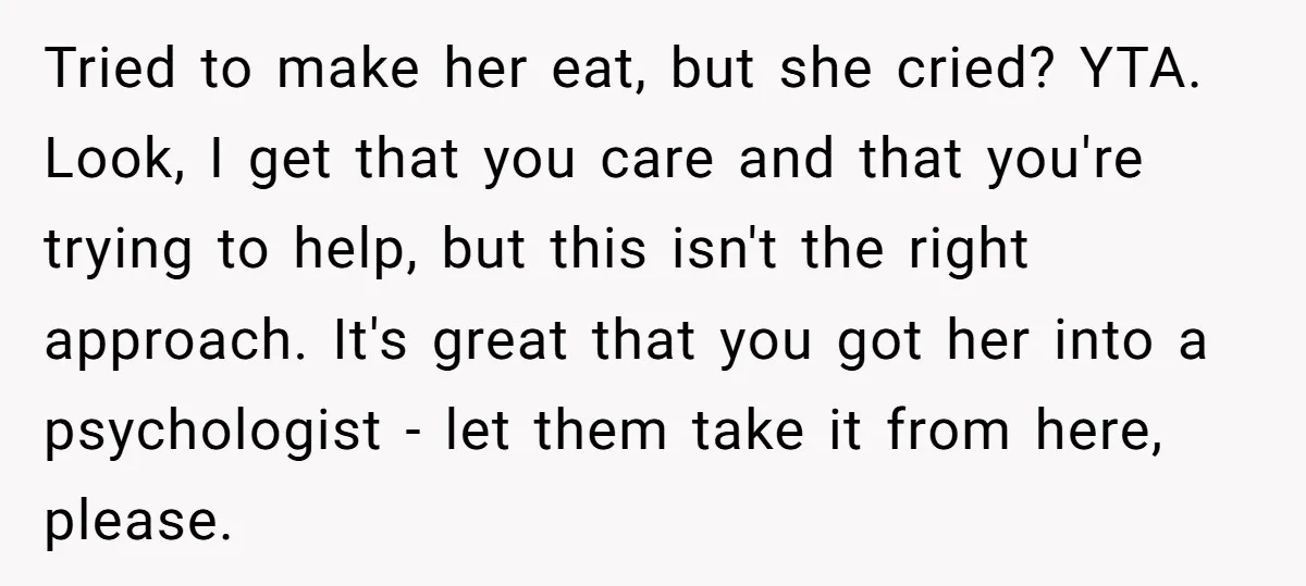 Tried to make her eat, but she cried? YTA. Look, I get that you care and that you're trying to help, but this isn't the right approach. It's great that...