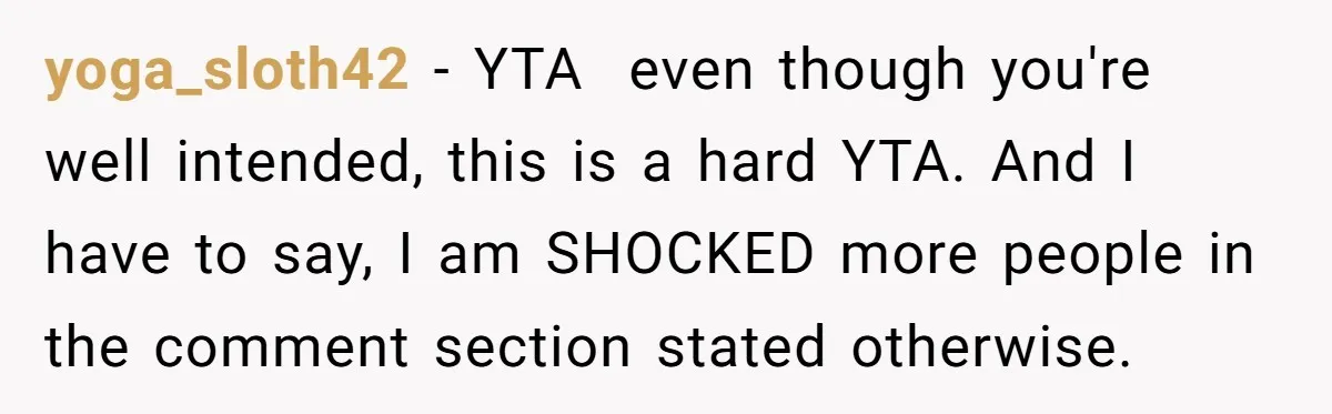 yoga_sloth42 − YTA  even though you're well intended, this is a hard YTA. And I have to say, I am SHOCKED more people in the comment section stated otherwise.