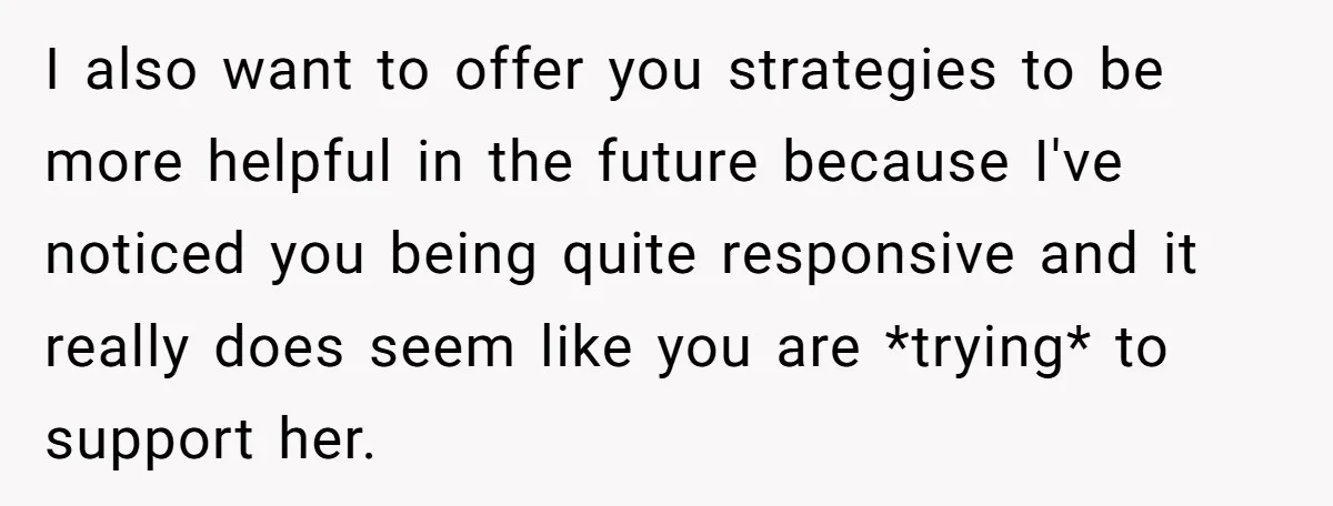 I also want to offer you strategies to be more helpful in the future because I've noticed you being quite responsive and it really does seem like you are *trying*...