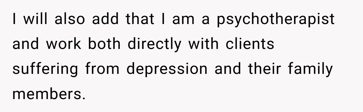 I will also add that I am a psychotherapist and work both directly with clients suffering from depression and their family members.