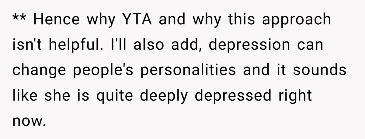 ** Hence why YTA and why this approach isn't helpful. I'll also add, depression can change people's personalities and it sounds like she is quite deeply depressed right now.