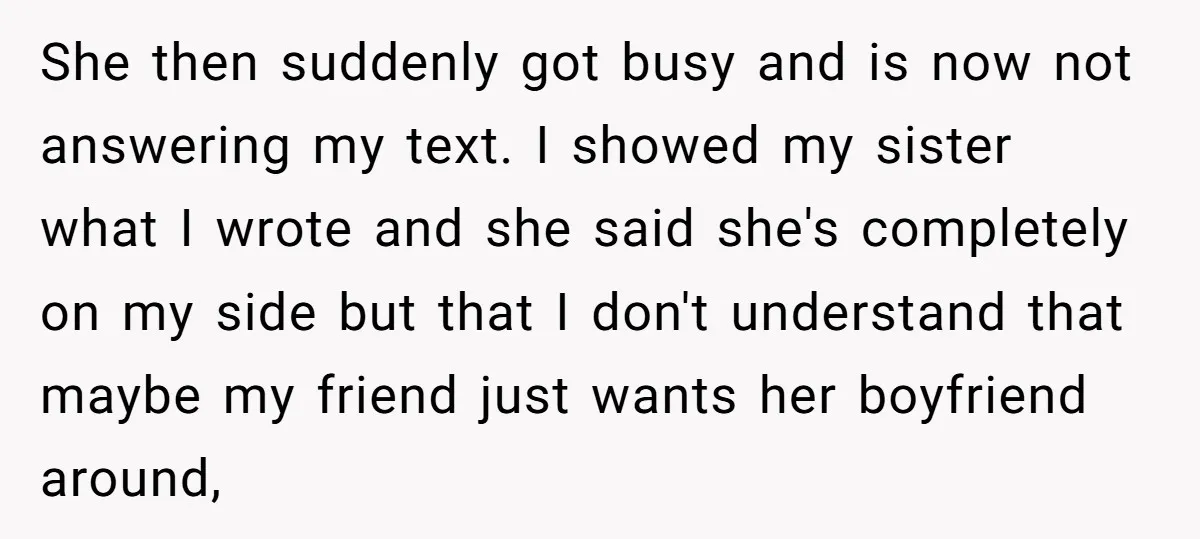 She then suddenly got busy and is now not answering my text. I showed my sister what I wrote and she said she's completely on my side but that I...
