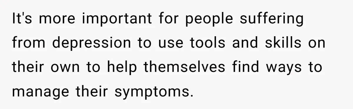 It's more important for people suffering from depression to use tools and skills on their own to help themselves find ways to manage their symptoms.