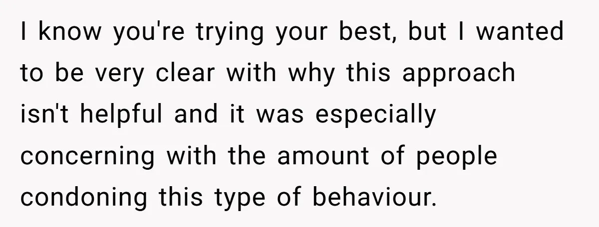 I know you're trying your best, but I wanted to be very clear with why this approach isn't helpful and it was especially concerning with the amount of people condoning...