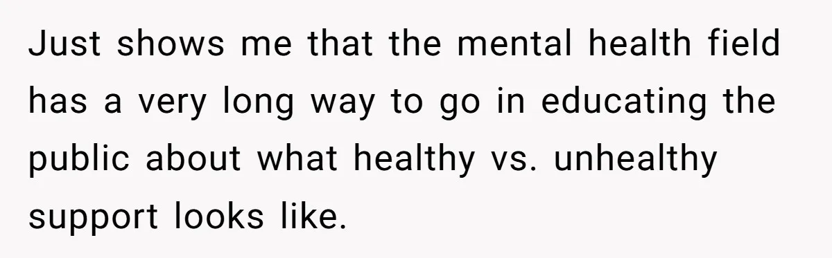 Just shows me that the mental health field has a very long way to go in educating the public about what healthy vs. unhealthy support looks like.