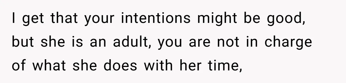 I get that your intentions might be good, but she is an adult, you are not in charge of what she does with her time,
