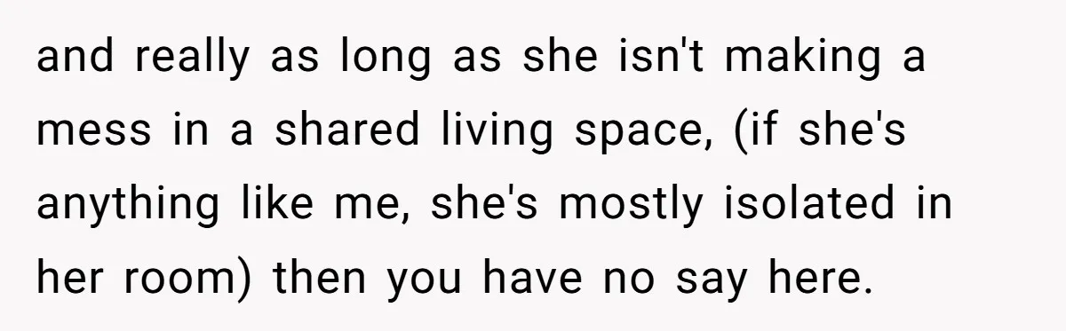 and really as long as she isn't making a mess in a shared living space, (if she's anything like me, she's mostly isolated in her room) then you have no...