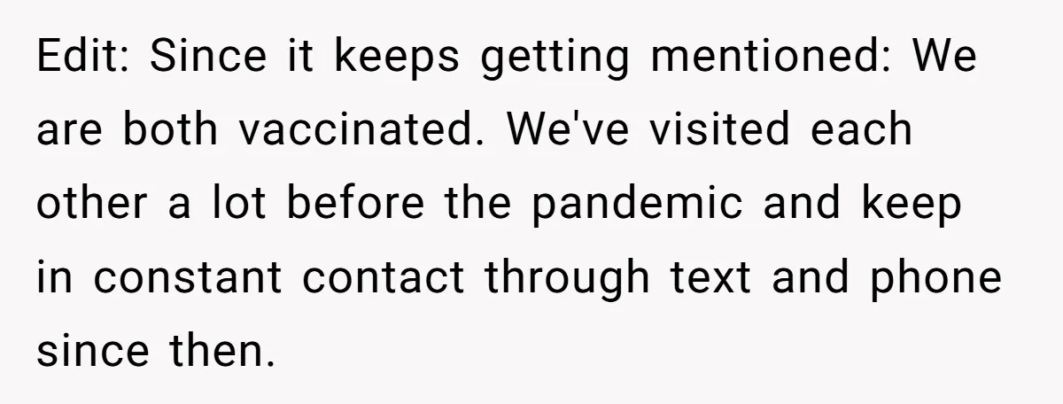 Edit: Since it keeps getting mentioned: We are both vaccinated. We've visited each other a lot before the pandemic and keep in constant contact through text and phone since then.
