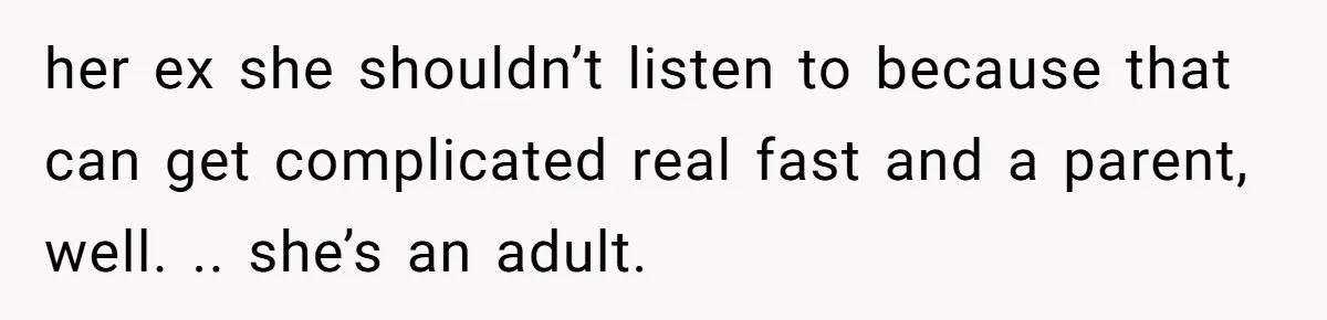 her ex she shouldn’t listen to because that can get complicated real fast and a parent, well. .. she’s an adult.