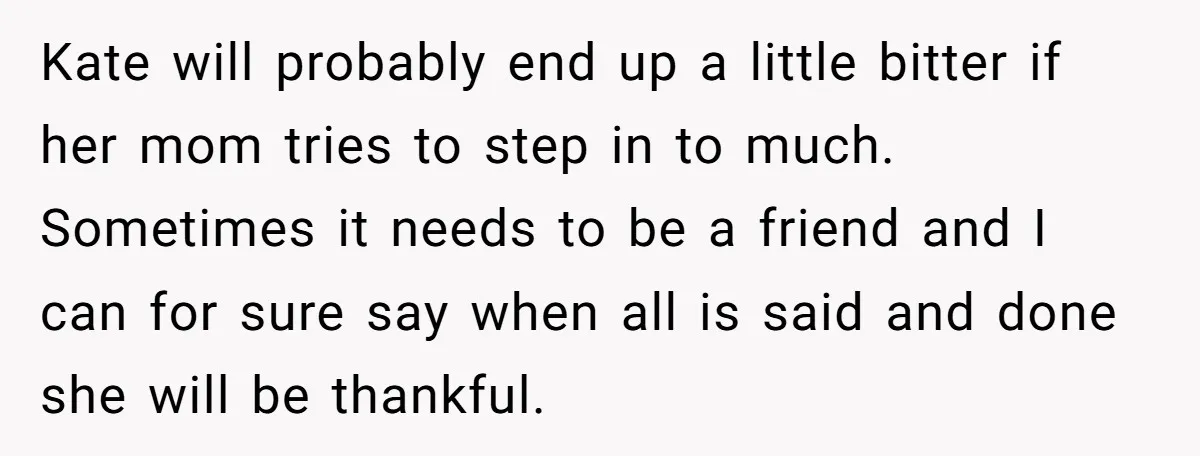 Kate will probably end up a little bitter if her mom tries to step in to much. Sometimes it needs to be a friend and I can for sure say...