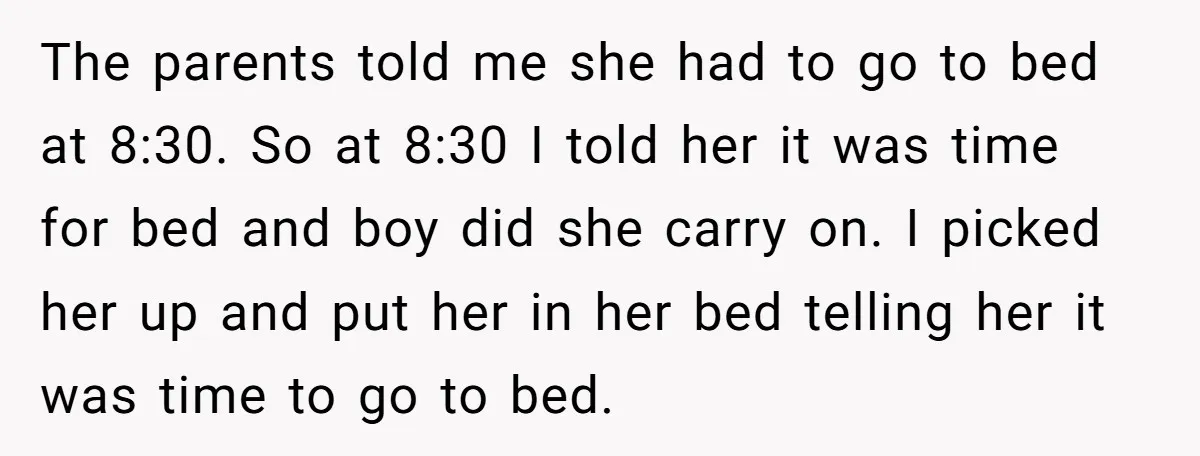 The parents told me she had to go to bed at 8:30. So at 8:30 I told her it was time for bed and boy did she carry on. I...
