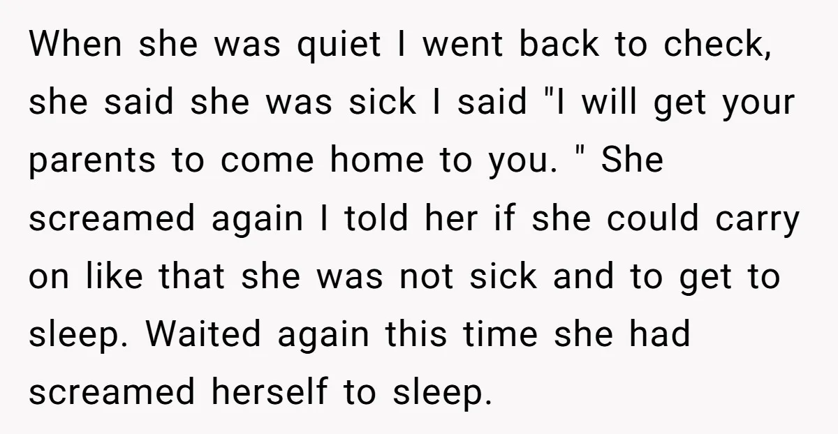 When she was quiet I went back to check, she said she was sick I said "I will get your parents to come home to you. " She screamed again...