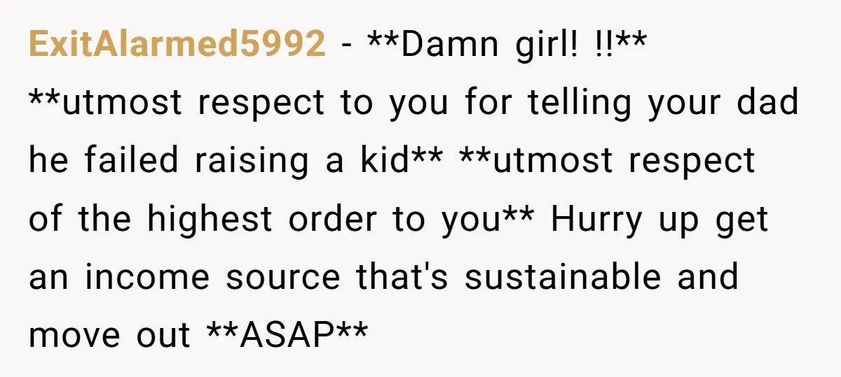 ExitAlarmed5992 − **Damn girl! !!** **utmost respect to you for telling your dad he failed raising a kid** **utmost respect of the highest order to you** Hurry up get an...