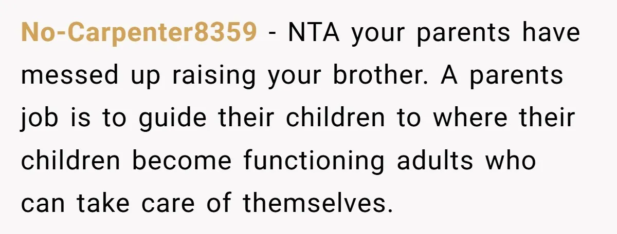 No-Carpenter8359 − NTA your parents have messed up raising your brother. A parents job is to guide their children to where their children become functioning adults who can take care...