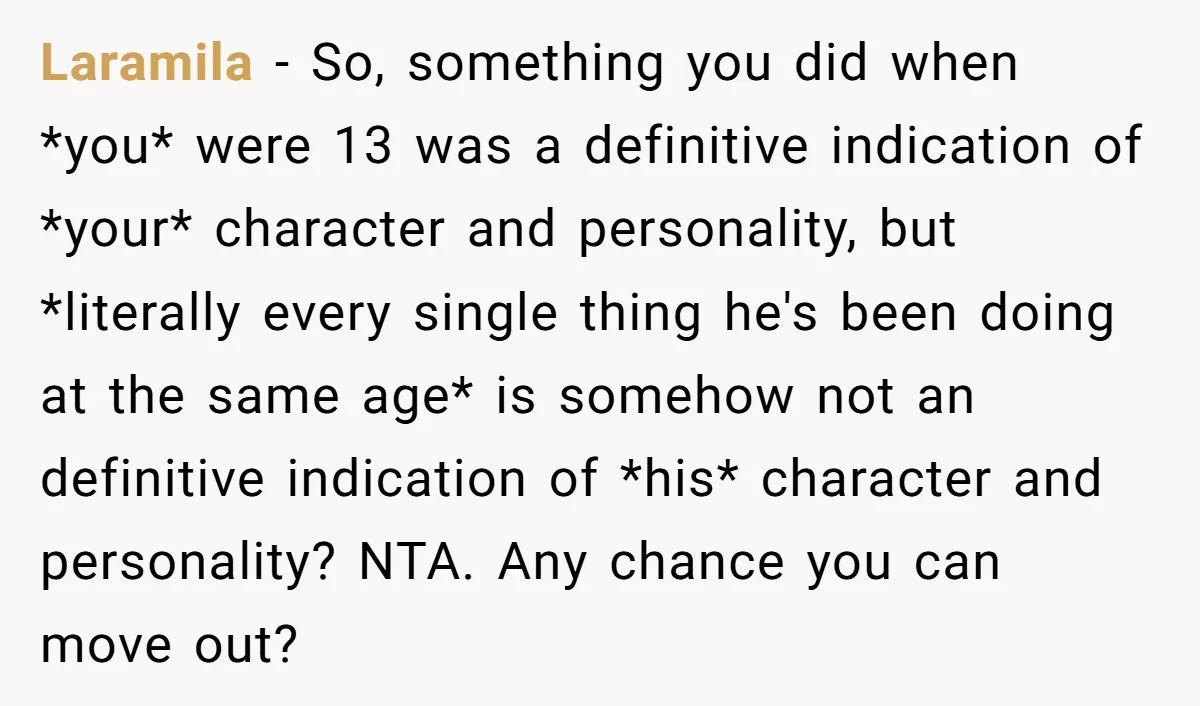 Laramila − So, something you did when *you* were 13 was a definitive indication of *your* character and personality, but *literally every single thing he's been doing at the same...