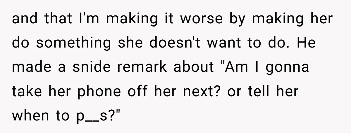 and that I'm making it worse by making her do something she doesn't want to do. He made a snide remark about "Am I gonna take her phone off her...