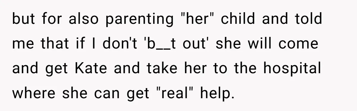 but for also parenting "her" child and told me that if I don't 'b__t out' she will come and get Kate and take her to the hospital where she can...