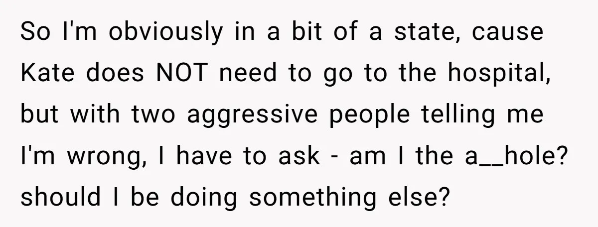 So I'm obviously in a bit of a state, cause Kate does NOT need to go to the hospital, but with two aggressive people telling me I'm wrong, I have...