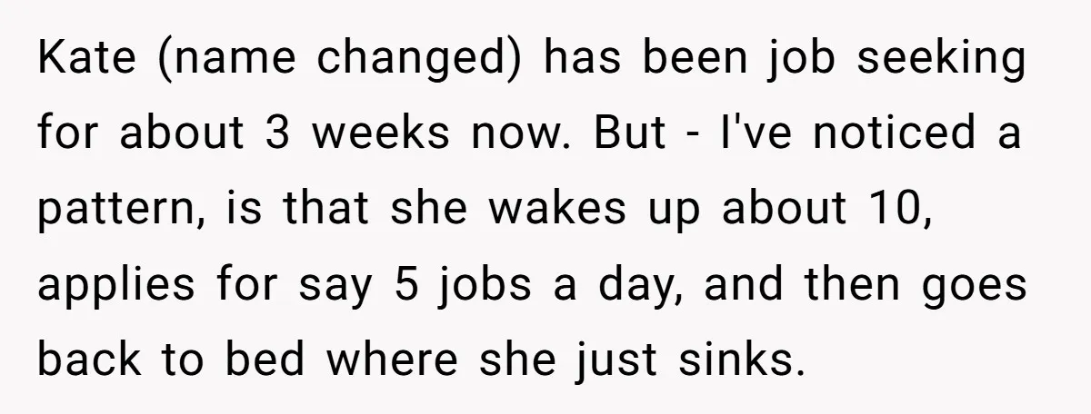 Kate (name changed) has been job seeking for about 3 weeks now. But - I've noticed a pattern, is that she wakes up about 10, applies for say 5 jobs...